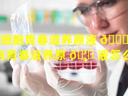 干细胞青春滋养原液 🕊 （干细胞青春滋养原 🦁 液怎么用）